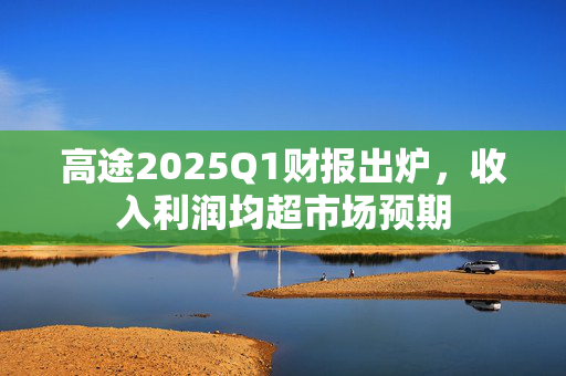 高途2025Q1财报出炉，收入利润均超市场预期