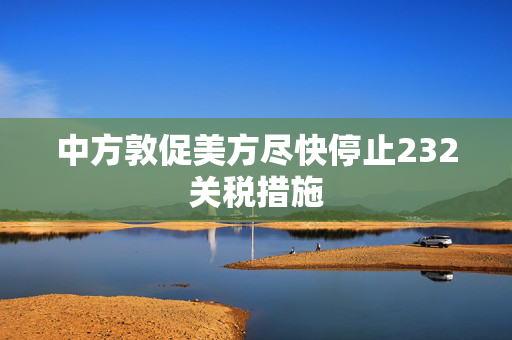 中方敦促美方尽快停止232关税措施