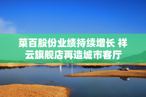 菜百股份业绩持续增长 祥云旗舰店再造城市客厅