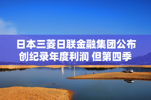 日本三菱日联金融集团公布创纪录年度利润 但第四季度利润下滑41%