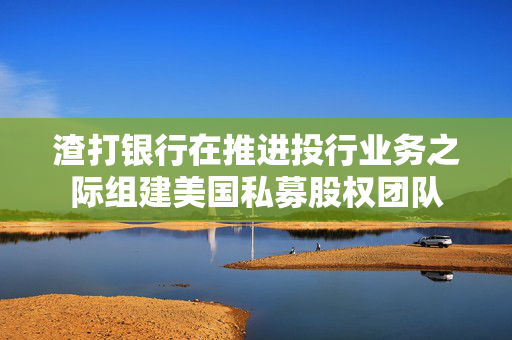渣打银行在推进投行业务之际组建美国私募股权团队