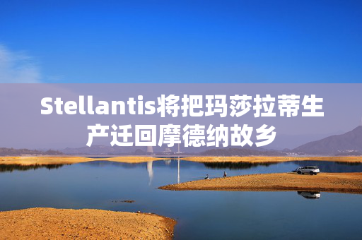 Stellantis将把玛莎拉蒂生产迁回摩德纳故乡