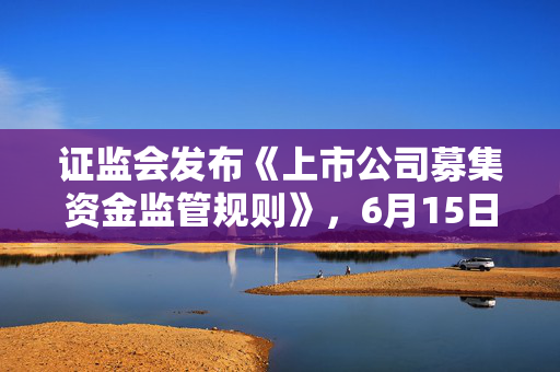 证监会发布《上市公司募集资金监管规则》，6月15日起施行