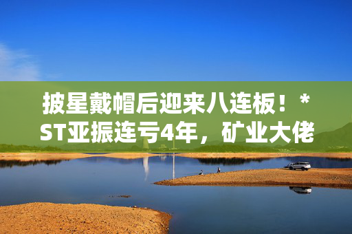 披星戴帽后迎来八连板！*ST亚振连亏4年，矿业大佬拟接盘1年内不调整主营业务