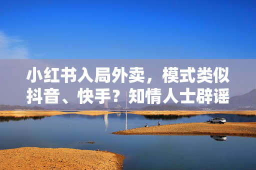 小红书入局外卖，模式类似抖音、快手？知情人士辟谣！
