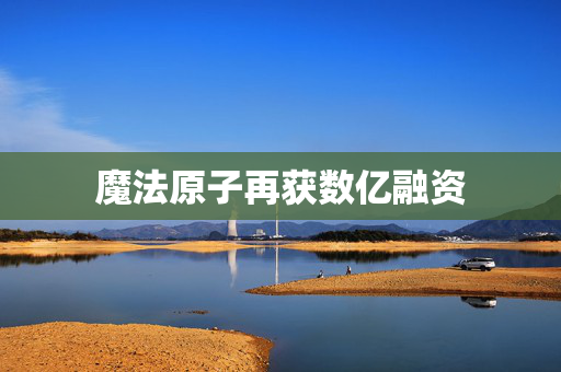 魔法原子再获数亿融资