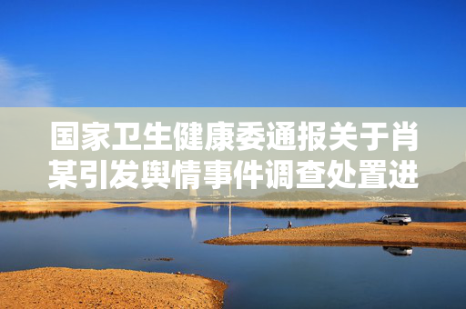 国家卫生健康委通报关于肖某引发舆情事件调查处置进展情况