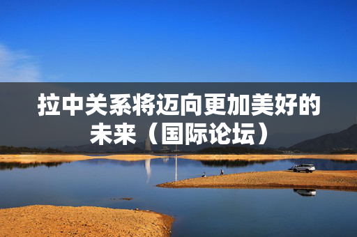 拉中关系将迈向更加美好的未来（国际论坛）