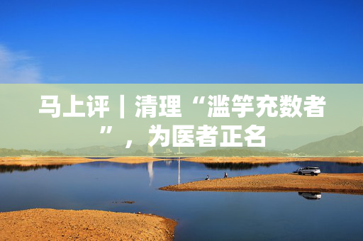 马上评｜清理“滥竽充数者”，为医者正名