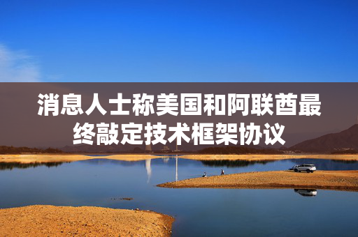 消息人士称美国和阿联酋最终敲定技术框架协议