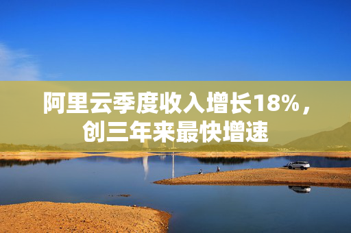 阿里云季度收入增长18%，创三年来最快增速