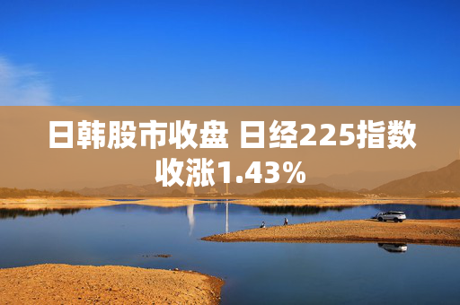 日韩股市收盘 日经225指数收涨1.43%