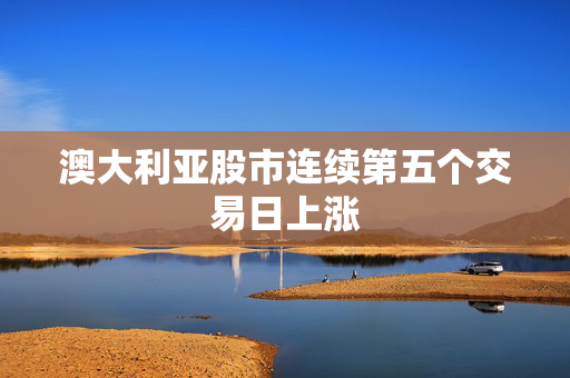 澳大利亚股市连续第五个交易日上涨