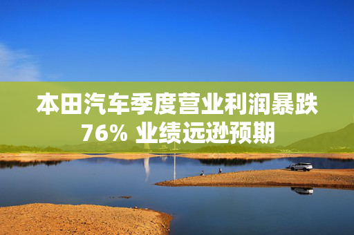 本田汽车季度营业利润暴跌76% 业绩远逊预期