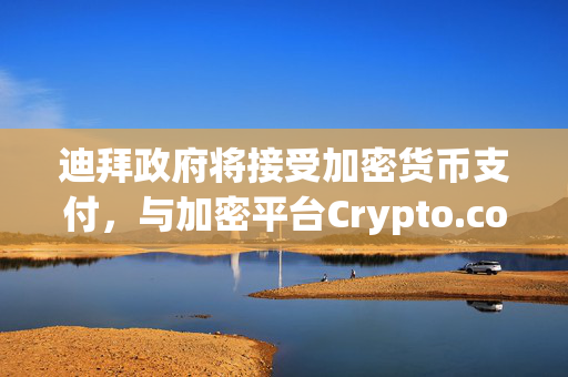 迪拜政府将接受加密货币支付，与加密平台Crypto.com合作