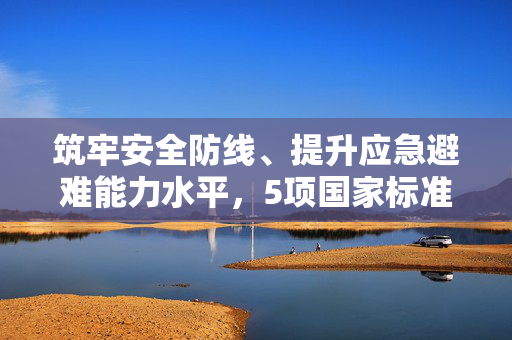 筑牢安全防线、提升应急避难能力水平，5项国家标准发布