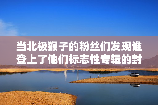 当北极猴子的粉丝们发现谁登上了他们标志性专辑的封面时，他们惊呆了