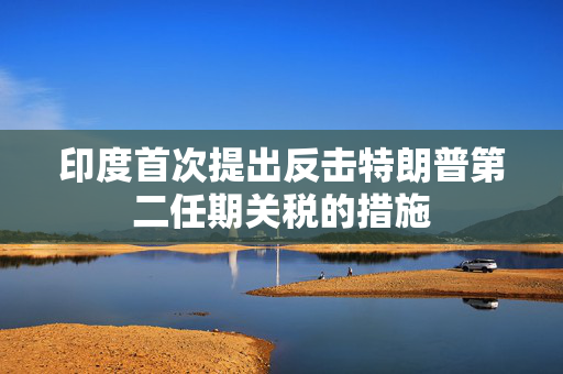 印度首次提出反击特朗普第二任期关税的措施