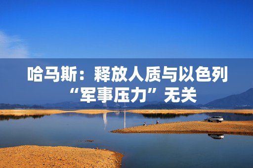 哈马斯：释放人质与以色列“军事压力”无关