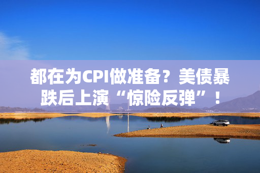 都在为CPI做准备？美债暴跌后上演“惊险反弹”！