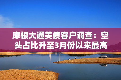 摩根大通美债客户调查：空头占比升至3月份以来最高