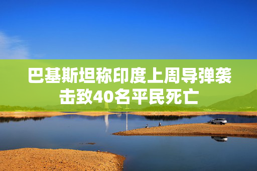 巴基斯坦称印度上周导弹袭击致40名平民死亡