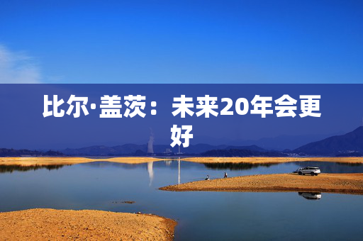 比尔·盖茨：未来20年会更好