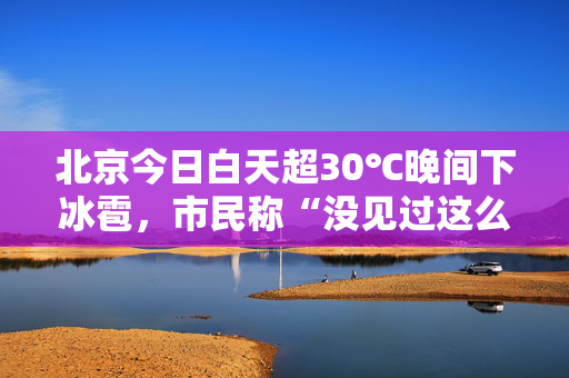 北京今日白天超30℃晚间下冰雹，市民称“没见过这么大颗的”