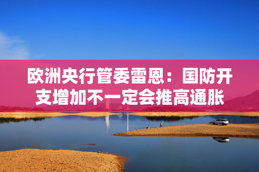 欧洲央行管委雷恩：国防开支增加不一定会推高通胀
