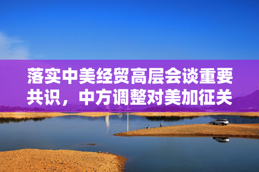 落实中美经贸高层会谈重要共识，中方调整对美加征关税措施