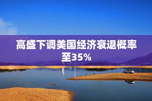 高盛下调美国经济衰退概率至35%