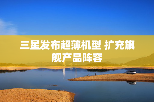 三星发布超薄机型 扩充旗舰产品阵容