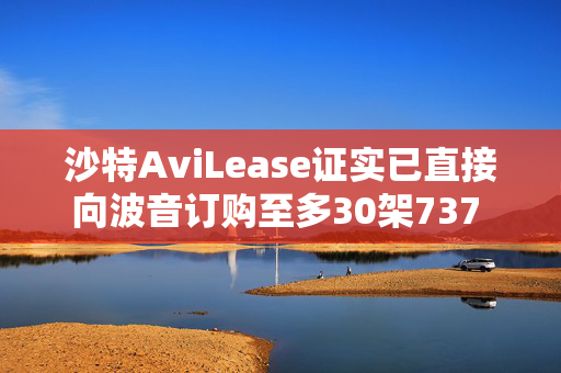 沙特AviLease证实已直接向波音订购至多30架737 Max飞机
