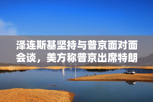 泽连斯基坚持与普京面对面会谈，美方称普京出席特朗普也会参加