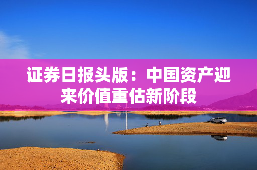证券日报头版：中国资产迎来价值重估新阶段