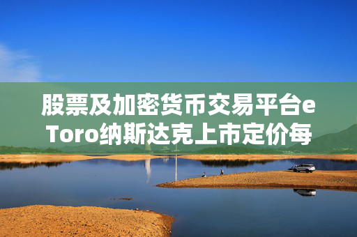 股票及加密货币交易平台eToro纳斯达克上市定价每股52美元