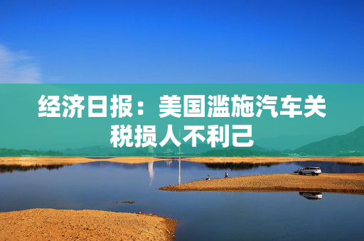 经济日报：美国滥施汽车关税损人不利己