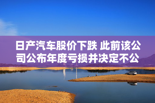 日产汽车股价下跌 此前该公司公布年度亏损并决定不公布财年利润预测