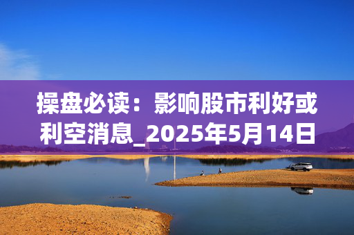 操盘必读：影响股市利好或利空消息_2025年5月14日_财经新闻