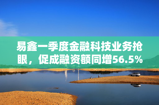 易鑫一季度金融科技业务抢眼，促成融资额同增56.5%约61亿元
