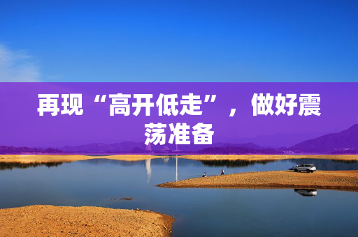 再现“高开低走”，做好震荡准备