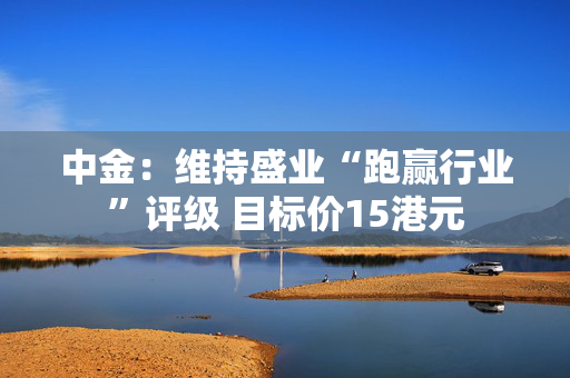 中金：维持盛业“跑赢行业”评级 目标价15港元