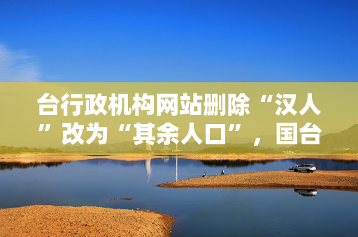 台行政机构网站删除“汉人”改为“其余人口”，国台办回应