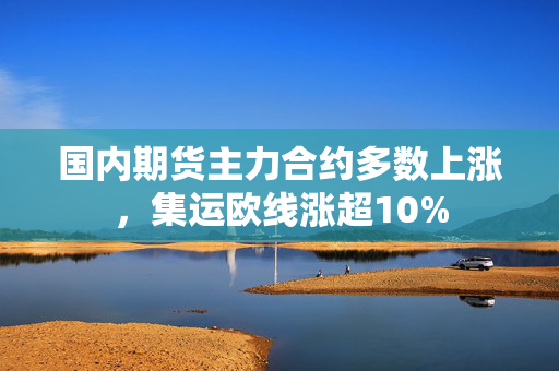 国内期货主力合约多数上涨，集运欧线涨超10%