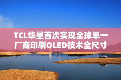 TCL华星首次实现全球单一厂商印刷OLED技术全尺寸覆盖