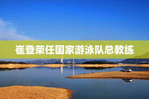 崔登荣任国家游泳队总教练