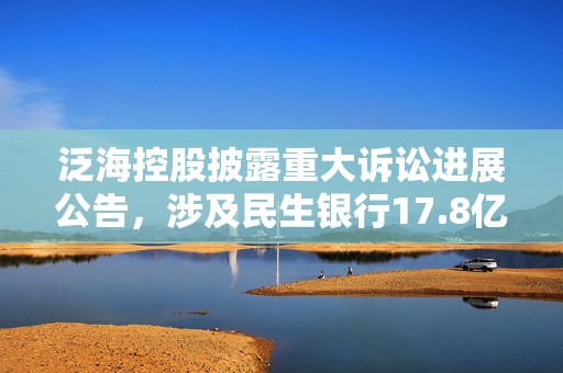 泛海控股披露重大诉讼进展公告，涉及民生银行17.8亿元融资