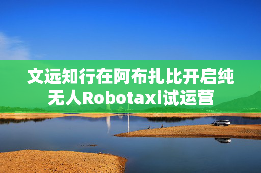 文远知行在阿布扎比开启纯无人Robotaxi试运营
