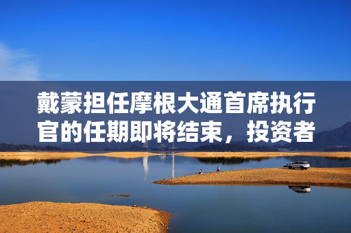 戴蒙担任摩根大通首席执行官的任期即将结束，投资者呼吁 “不要走”