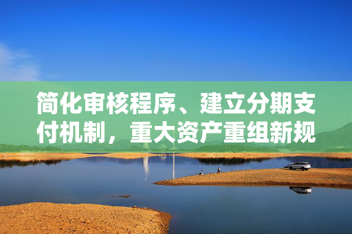 简化审核程序、建立分期支付机制，重大资产重组新规正式落地